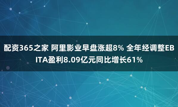 配资365之家 阿里影业早盘涨超8% 全年经调整EBITA盈利8.09亿元同比增长61%