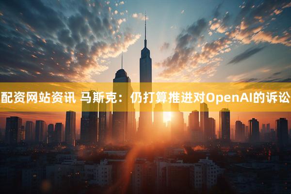 配资网站资讯 马斯克：仍打算推进对OpenAI的诉讼