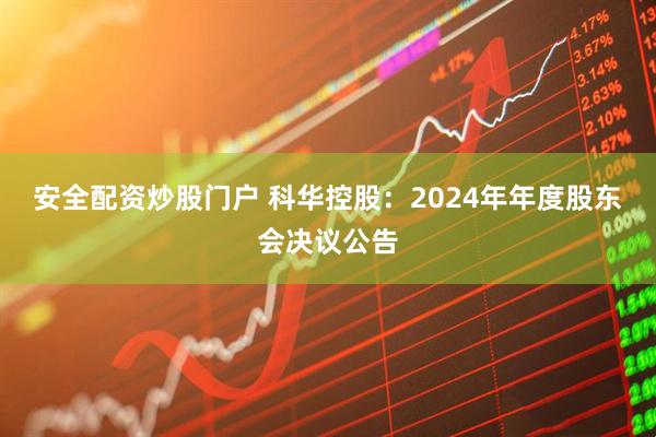 安全配资炒股门户 科华控股：2024年年度股东会决议公告