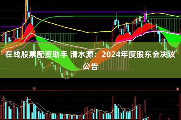 在线股票配资助手 清水源：2024年度股东会决议公告