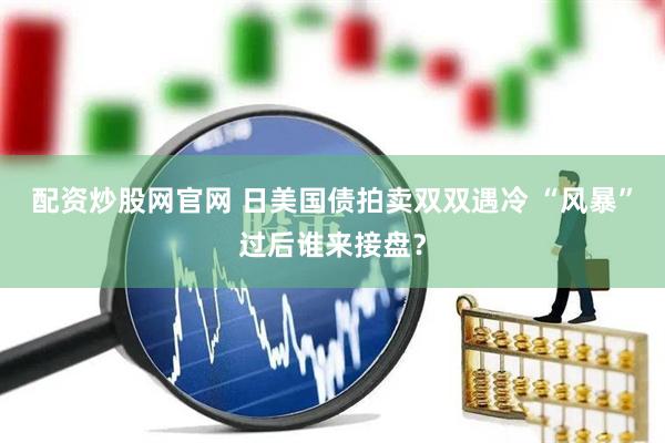 配资炒股网官网 日美国债拍卖双双遇冷 “风暴”过后谁来接盘？