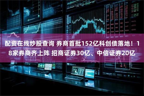 配资在线炒股查询 券商首批152亿科创债落地！18家券商齐上阵 招商证券30亿、中信证券20亿