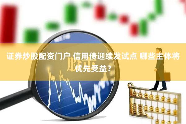 证券炒股配资门户 信用债迎续发试点 哪些主体将优先受益？