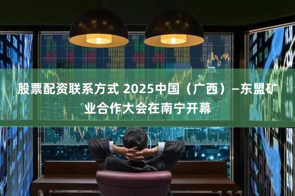 股票配资联系方式 2025中国（广西）—东盟矿业合作大会在南宁开幕