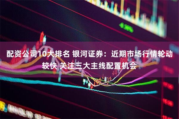 配资公司10大排名 银河证券：近期市场行情轮动较快 关注三大主线配置机会