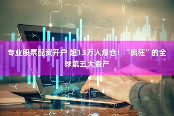 专业股票配资开户 超13万人爆仓！“疯狂”的全球第五大资产