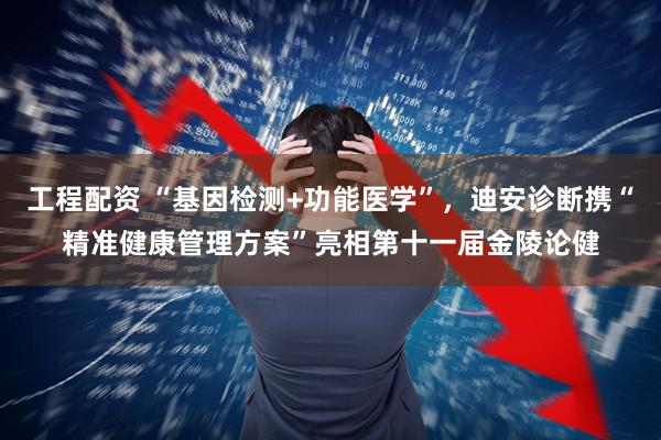工程配资 “基因检测+功能医学”，迪安诊断携“精准健康管理方案”亮相第十一届金陵论健