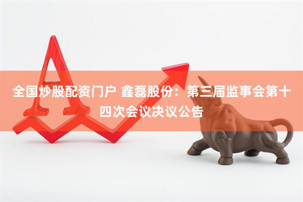 全国炒股配资门户 鑫磊股份：第三届监事会第十四次会议决议公告