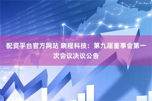 配资平台官方网站 晓程科技：第九届董事会第一次会议决议公告