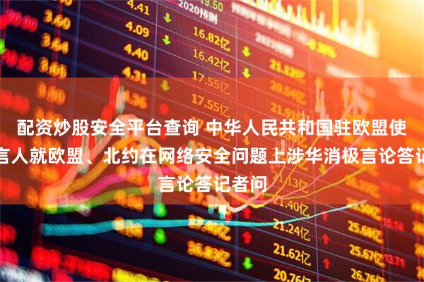 配资炒股安全平台查询 中华人民共和国驻欧盟使团发言人就欧盟、北约在网络安全问题上涉华消极言论答记者问