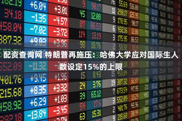配资查询网 特朗普再施压：哈佛大学应对国际生人数设定15%的上限
