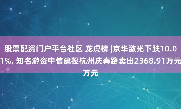 股票配资门户平台社区 龙虎榜 |京华激光下跌10.01%, 知名游资中信建投杭州庆春路卖出2368.91万元