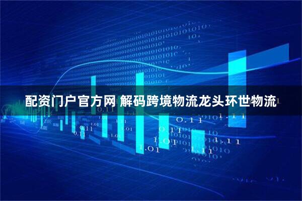 配资门户官方网 解码跨境物流龙头环世物流