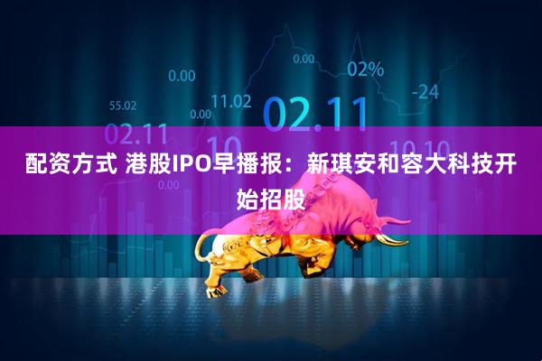 配资方式 港股IPO早播报：新琪安和容大科技开始招股