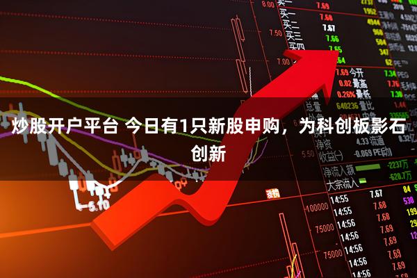 炒股开户平台 今日有1只新股申购，为科创板影石创新