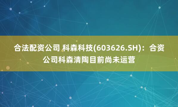 合法配资公司 科森科技(603626.SH)：合资公司科森清陶目前尚未运营