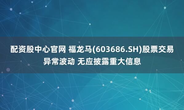 配资股中心官网 福龙马(603686.SH)股票交易异常波动 无应披露重大信息