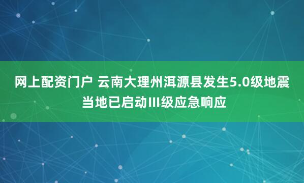 网上配资门户 云南大理州洱源县发生5.0级地震 当地已启动Ⅲ级应急响应