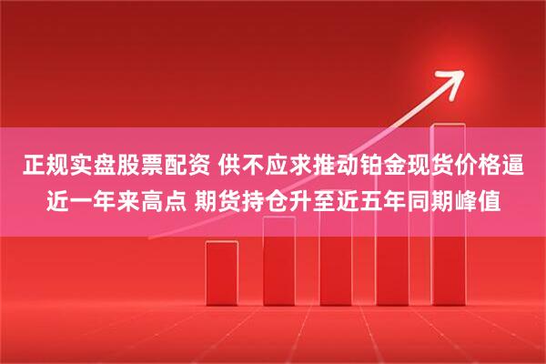 正规实盘股票配资 供不应求推动铂金现货价格逼近一年来高点 期货持仓升至近五年同期峰值