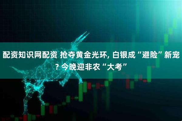 配资知识网配资 抢夺黄金光环, 白银成“避险”新宠? 今晚迎非农“大考”