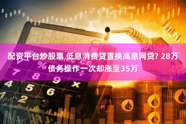 配资平台炒股票 低息消费贷置换高息网贷? 28万债务操作一次却涨至35万
