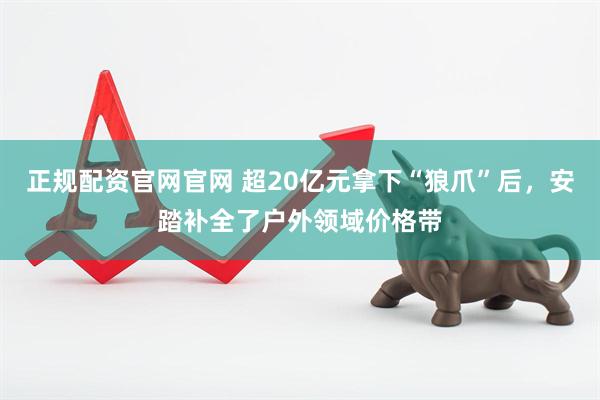 正规配资官网官网 超20亿元拿下“狼爪”后，安踏补全了户外领域价格带
