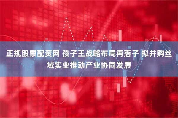 正规股票配资网 孩子王战略布局再落子 拟并购丝域实业推动产业协同发展