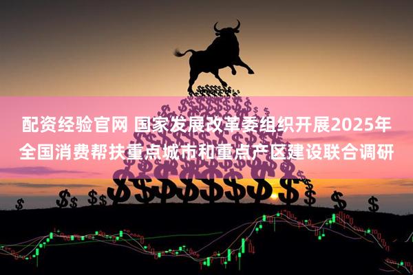 配资经验官网 国家发展改革委组织开展2025年全国消费帮扶重点城市和重点产区建设联合调研