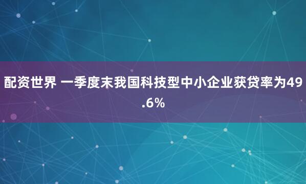 配资世界 一季度末我国科技型中小企业获贷率为49.6%