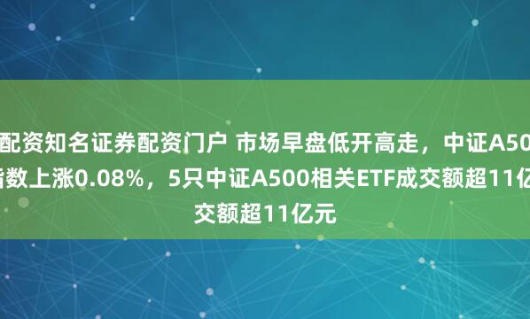 配资知名证券配资门户 市场早盘低开高走，中证A500指数上涨0.08%，5只中证A500相关ETF成交额超11亿元