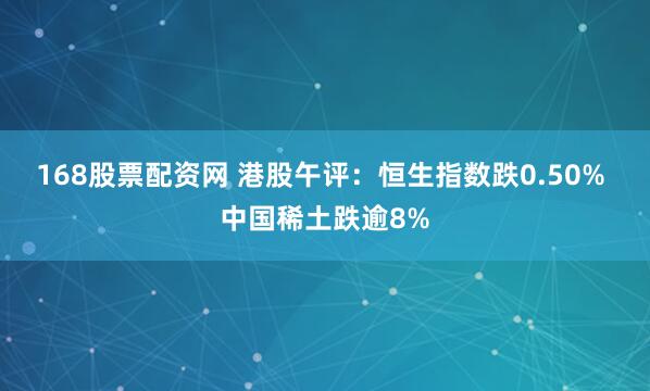 168股票配资网 港股午评：恒生指数跌0.50% 中国稀土跌逾8%