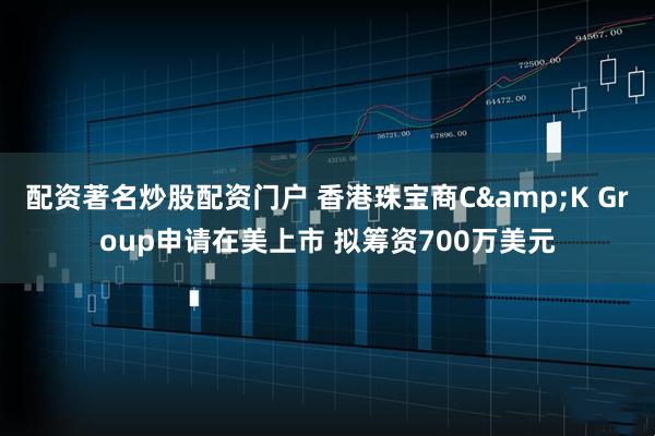 配资著名炒股配资门户 香港珠宝商C&K Group申请在美上市 拟筹资700万美元