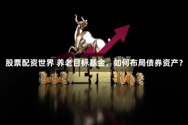 股票配资世界 养老目标基金，如何布局债券资产？