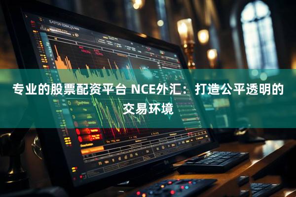 专业的股票配资平台 NCE外汇：打造公平透明的交易环境