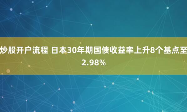 炒股开户流程 日本30年期国债收益率上升8个基点至2.98%