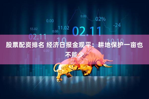 股票配资排名 经济日报金观平：耕地保护一亩也不能少