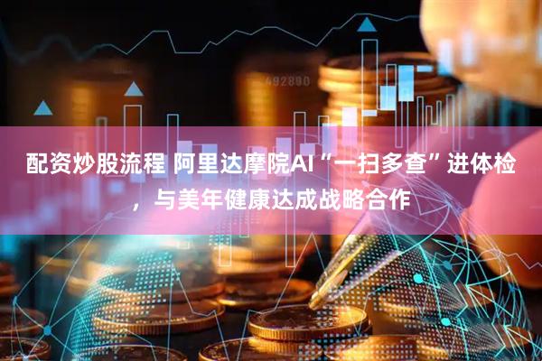 配资炒股流程 阿里达摩院AI“一扫多查”进体检，与美年健康达成战略合作