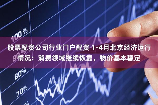 股票配资公司行业门户配资 1-4月北京经济运行情况：消费领域继续恢复，物价基本稳定