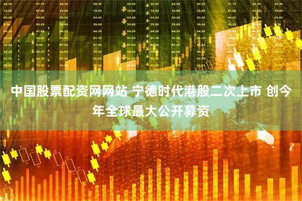 中国股票配资网网站 宁德时代港股二次上市 创今年全球最大公开募资
