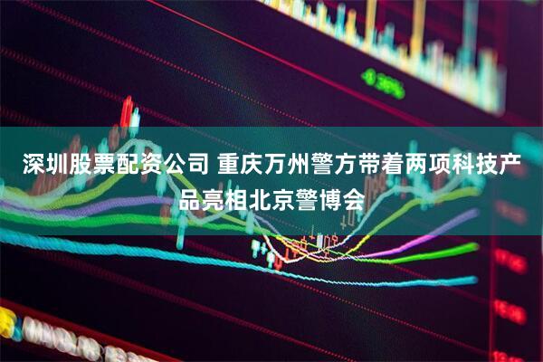 深圳股票配资公司 重庆万州警方带着两项科技产品亮相北京警博会