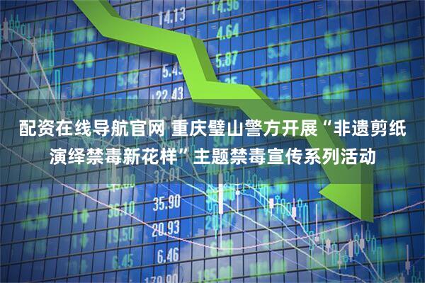 配资在线导航官网 重庆璧山警方开展“非遗剪纸演绎禁毒新花样”主题禁毒宣传系列活动