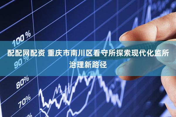 配配网配资 重庆市南川区看守所探索现代化监所治理新路径