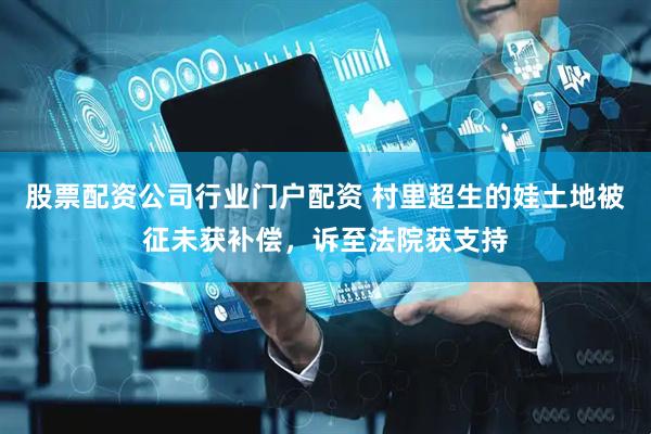 股票配资公司行业门户配资 村里超生的娃土地被征未获补偿，诉至法院获支持
