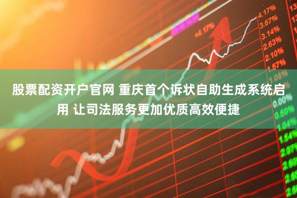 股票配资开户官网 重庆首个诉状自助生成系统启用 让司法服务更加优质高效便捷
