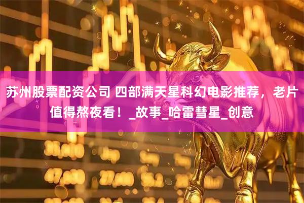 苏州股票配资公司 四部满天星科幻电影推荐，老片值得熬夜看！_故事_哈雷彗星_创意