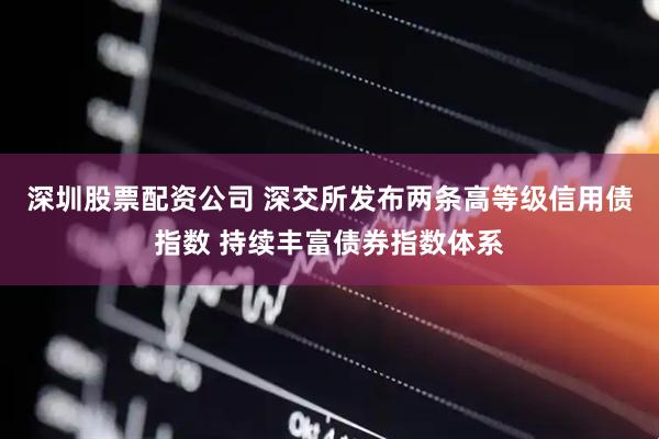 深圳股票配资公司 深交所发布两条高等级信用债指数 持续丰富债券指数体系