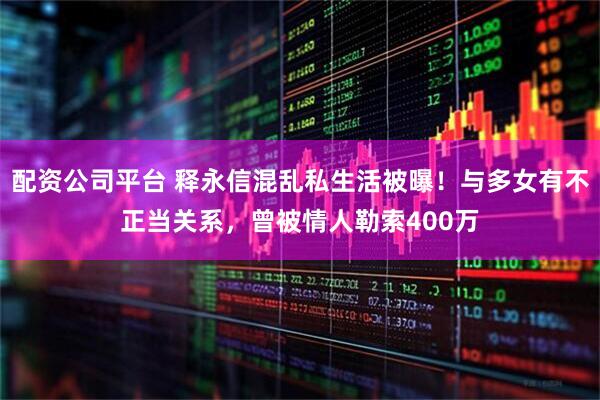 配资公司平台 释永信混乱私生活被曝！与多女有不正当关系，曾被情人勒索400万