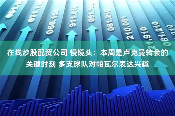 在线炒股配资公司 慢镜头：本周是卢克曼转会的关键时刻 多支球队对帕瓦尔表达兴趣