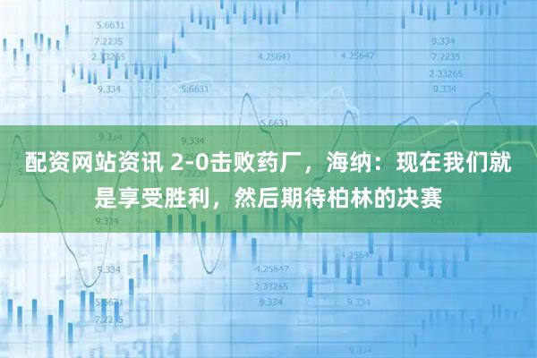 配资网站资讯 2-0击败药厂，海纳：现在我们就是享受胜利，然后期待柏林的决赛