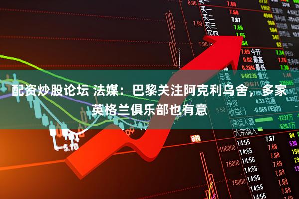 配资炒股论坛 法媒：巴黎关注阿克利乌舍，多家英格兰俱乐部也有意